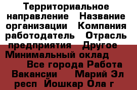 Территориальное направление › Название организации ­ Компания-работодатель › Отрасль предприятия ­ Другое › Минимальный оклад ­ 35 000 - Все города Работа » Вакансии   . Марий Эл респ.,Йошкар-Ола г.